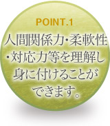 人間関係力・柔軟性・対応力等を理解し身に付けることができます。